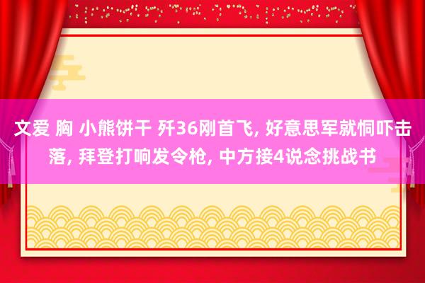 文爱 胸 小熊饼干 歼36刚首飞， 好意思军就恫吓击落， 拜登打响发令枪， 中方接4说念挑战书