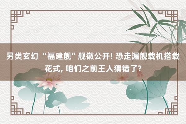 另类玄幻 “福建舰”舰徽公开! 恐走漏舰载机搭载花式， 咱们之前王人猜错了?