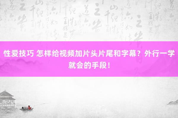 性爱技巧 怎样给视频加片头片尾和字幕？外行一学就会的手段！