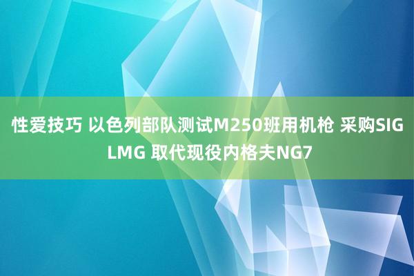 性爱技巧 以色列部队测试M250班用机枪 采购SIG LMG 取代现役内格夫NG7