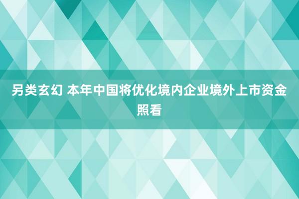 另类玄幻 本年中国将优化境内企业境外上市资金照看