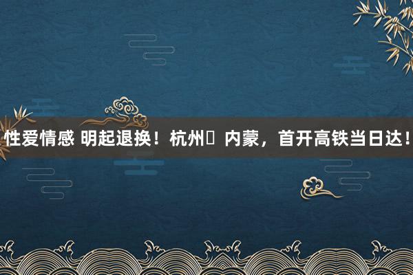 性爱情感 明起退换！杭州⇌内蒙，首开高铁当日达！