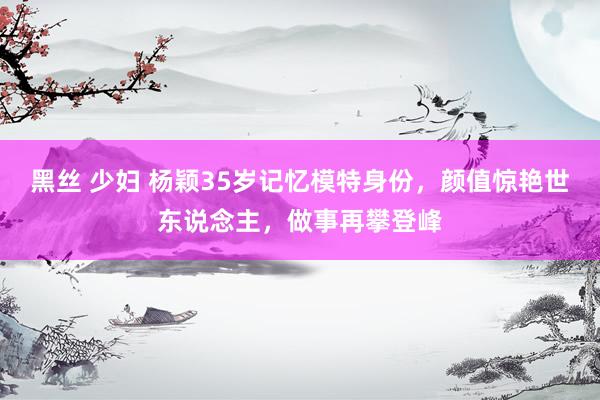 黑丝 少妇 杨颖35岁记忆模特身份，颜值惊艳世东说念主，做事再攀登峰