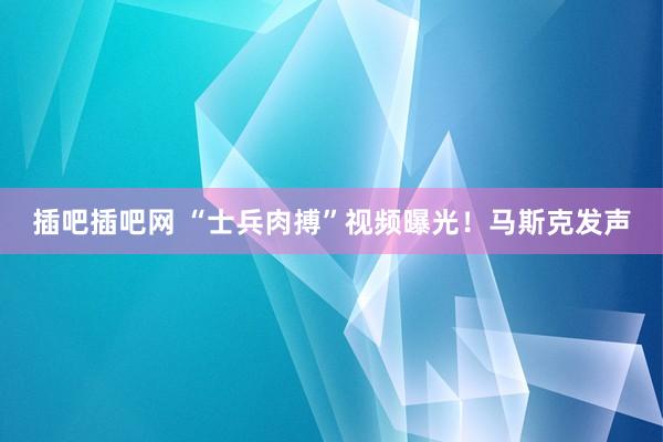 插吧插吧网 “士兵肉搏”视频曝光！马斯克发声