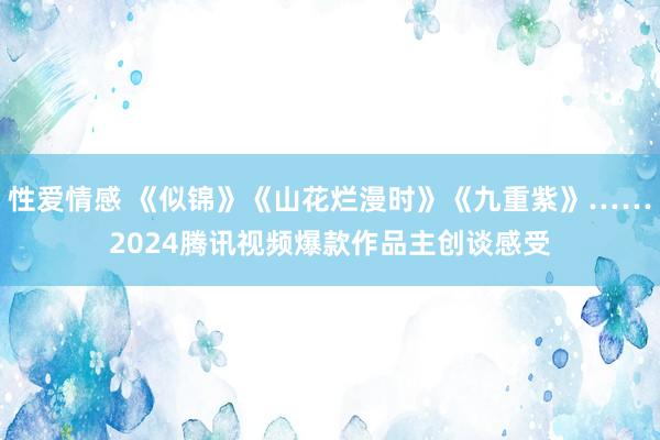 性爱情感 《似锦》《山花烂漫时》《九重紫》……2024腾讯视频爆款作品主创谈感受