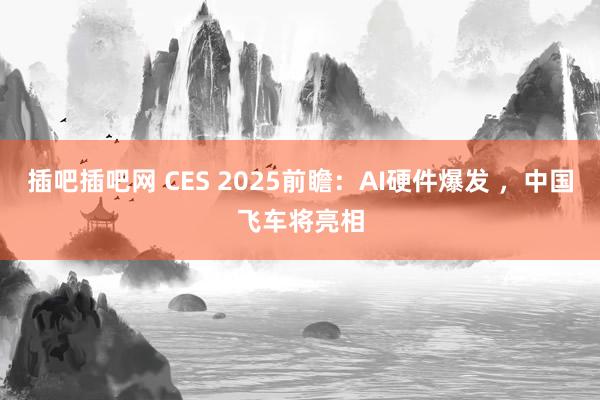 插吧插吧网 CES 2025前瞻：AI硬件爆发 ，中国飞车将亮相