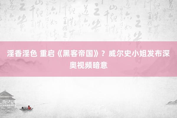 淫香淫色 重启《黑客帝国》？威尔史小姐发布深奥视频暗意