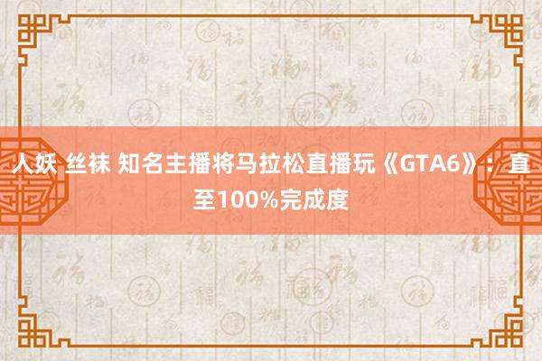 人妖 丝袜 知名主播将马拉松直播玩《GTA6》：直至100%完成度