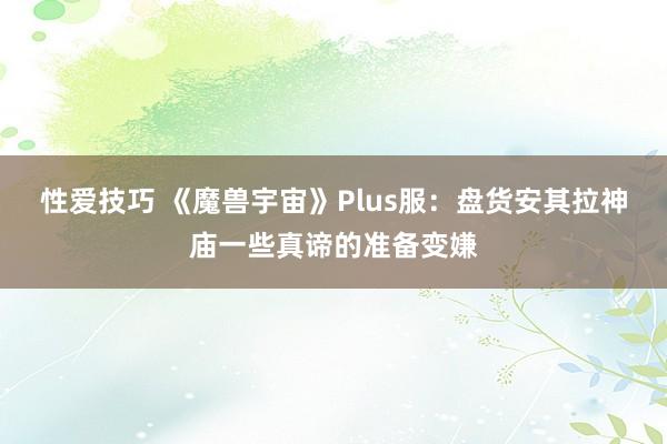 性爱技巧 《魔兽宇宙》Plus服：盘货安其拉神庙一些真谛的准备变嫌