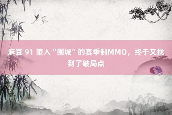 麻豆 91 堕入“围城”的赛季制MMO，终于又找到了破局点