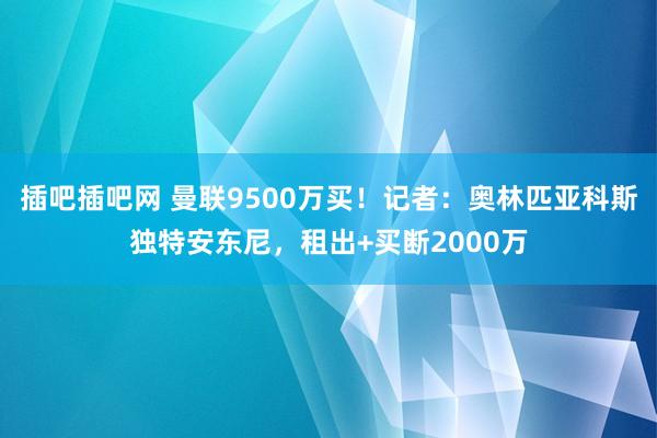 插吧插吧网 曼联9500万买！记者：奥林匹亚科斯独特安东尼，租出+买断2000万