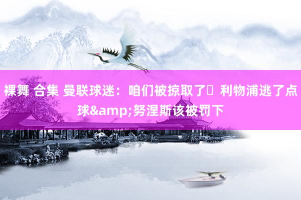 裸舞 合集 曼联球迷：咱们被掠取了❗利物浦逃了点球&努涅斯该被罚下