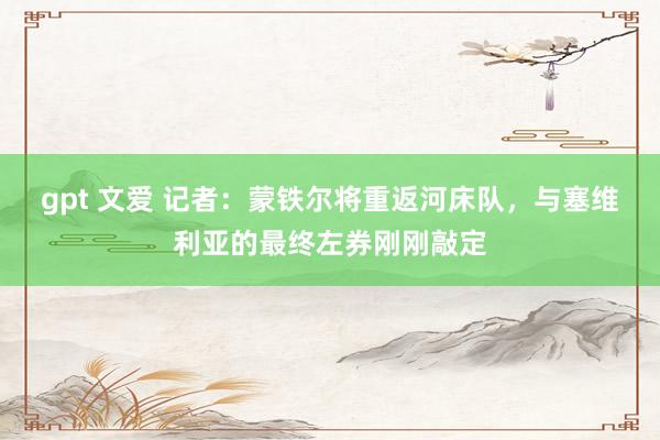 gpt 文爱 记者：蒙铁尔将重返河床队，与塞维利亚的最终左券刚刚敲定