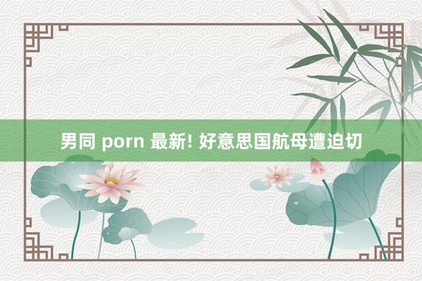 男同 porn 最新! 好意思国航母遭迫切