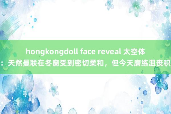 hongkongdoll face reveal 太空体育：天然曼联在冬窗受到密切柔和，但今天磨练沮丧积极