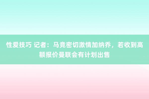 性爱技巧 记者：马竞密切激情加纳乔，若收到高额报价曼联会有计划出售