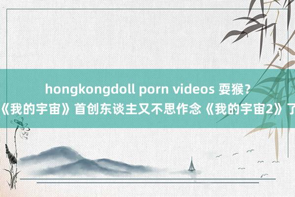 hongkongdoll porn videos 耍猴？《我的宇宙》首创东谈主又不思作念《我的宇宙2》了