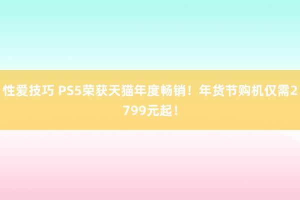 性爱技巧 PS5荣获天猫年度畅销！年货节购机仅需2799元起！