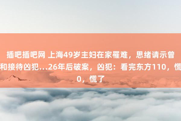 插吧插吧网 上海49岁主妇在家罹难，思绪请示曾温和接待凶犯…26年后破案，凶犯：看完东方110，慌了