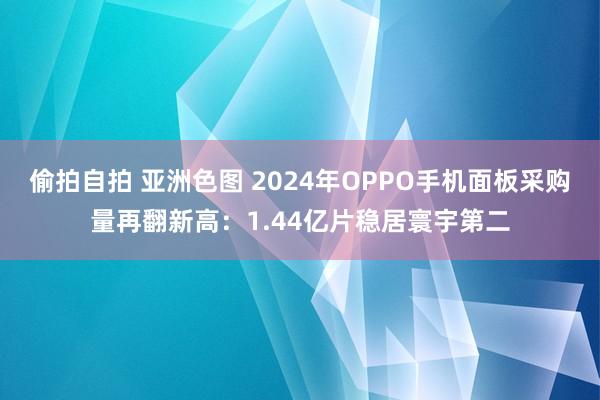 偷拍自拍 亚洲色图 2024年OPPO手机面板采购量再翻新高：1.44亿片稳居寰宇第二