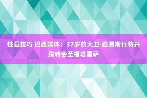 性爱技巧 巴西媒体：37岁的大卫·路易斯行将开脱转会至福塔雷萨