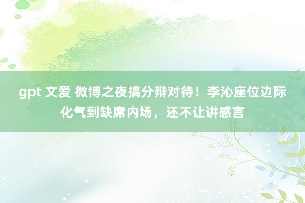 gpt 文爱 微博之夜搞分辩对待！李沁座位边际化气到缺席内场，还不让讲感言