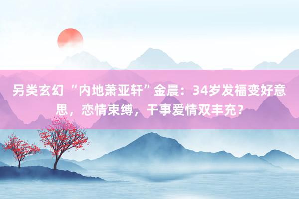 另类玄幻 “内地萧亚轩”金晨：34岁发福变好意思，恋情束缚，干事爱情双丰充？