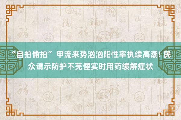 “自拍偷拍” 甲流来势汹汹阳性率执续高潮! 民众请示防护不芜俚实时用药缓解症状