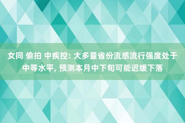 女同 偷拍 中疾控: 大多量省份流感流行强度处于中等水平， 预测本月中下旬可能迟缓下落