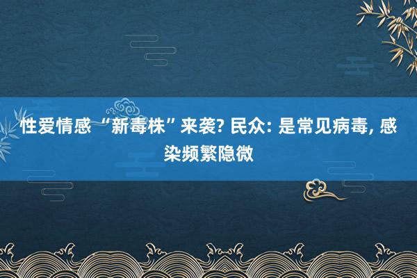 性爱情感 “新毒株”来袭? 民众: 是常见病毒， 感染频繁隐微