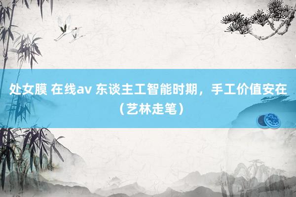 处女膜 在线av 东谈主工智能时期，手工价值安在（艺林走笔）