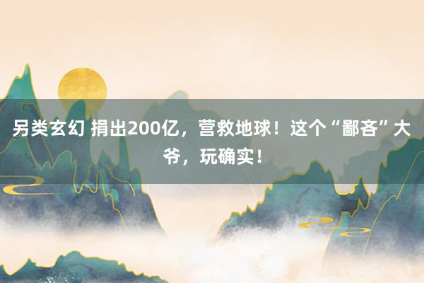 另类玄幻 捐出200亿，营救地球！这个“鄙吝”大爷，玩确实！