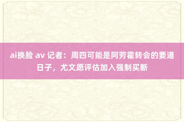 ai换脸 av 记者：周四可能是阿劳霍转会的要道日子，尤文愿评估加入强制买断