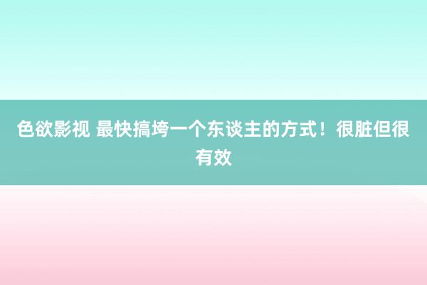 色欲影视 最快搞垮一个东谈主的方式！很脏但很有效