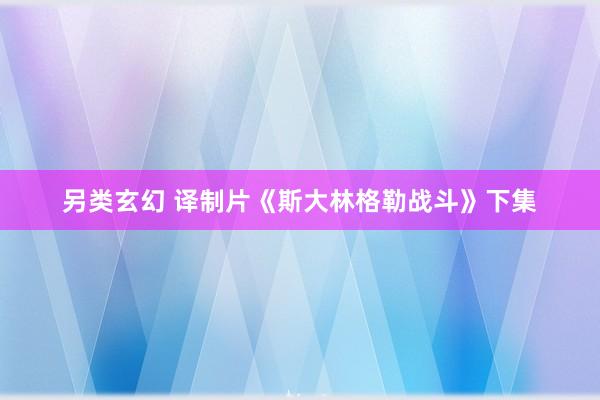 另类玄幻 译制片《斯大林格勒战斗》下集