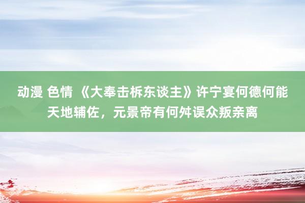 动漫 色情 《大奉击柝东谈主》许宁宴何德何能天地辅佐，元景帝有何舛误众叛亲离