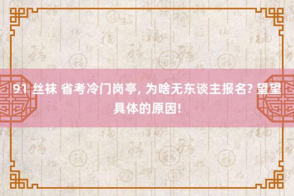 91 丝袜 省考冷门岗亭， 为啥无东谈主报名? 望望具体的原因!