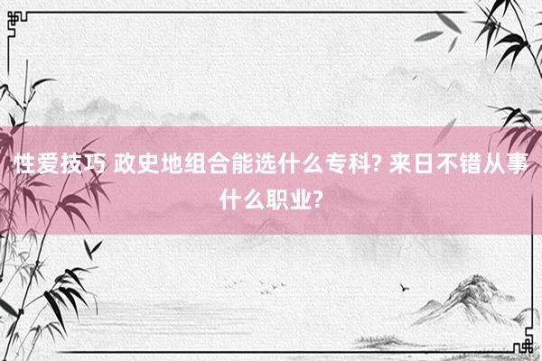 性爱技巧 政史地组合能选什么专科? 来日不错从事什么职业?