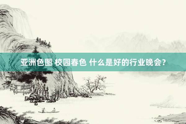 亚洲色图 校园春色 什么是好的行业晚会？