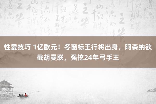 性爱技巧 1亿欧元！冬窗标王行将出身，阿森纳欲截胡曼联，强挖24年弓手王