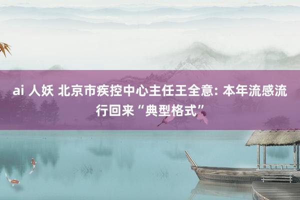 ai 人妖 北京市疾控中心主任王全意: 本年流感流行回来“典型格式”