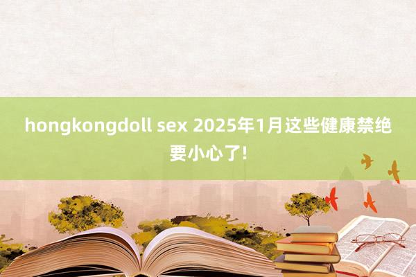 hongkongdoll sex 2025年1月这些健康禁绝要小心了!