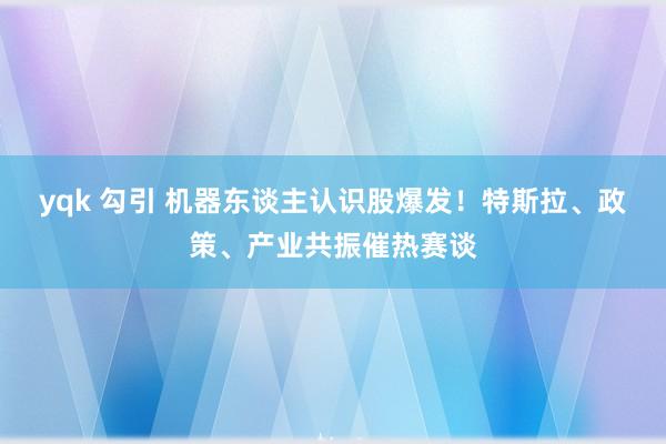 yqk 勾引 机器东谈主认识股爆发！特斯拉、政策、产业共振催热赛谈