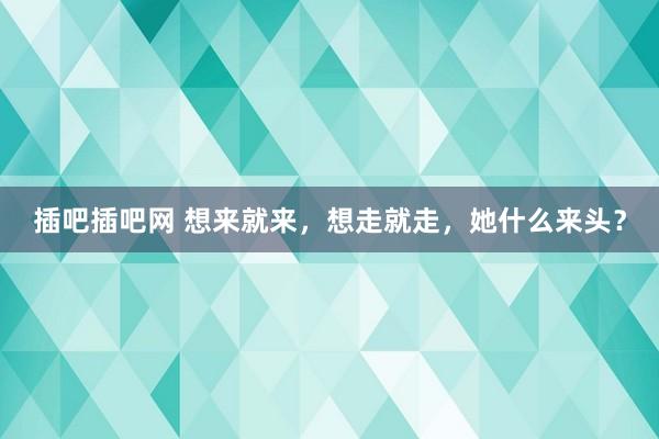 插吧插吧网 想来就来，想走就走，她什么来头？