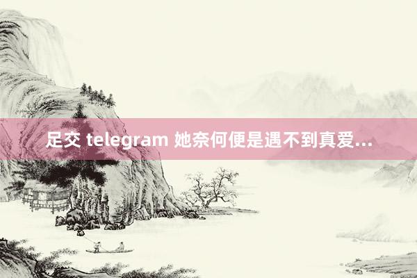 足交 telegram 她奈何便是遇不到真爱...