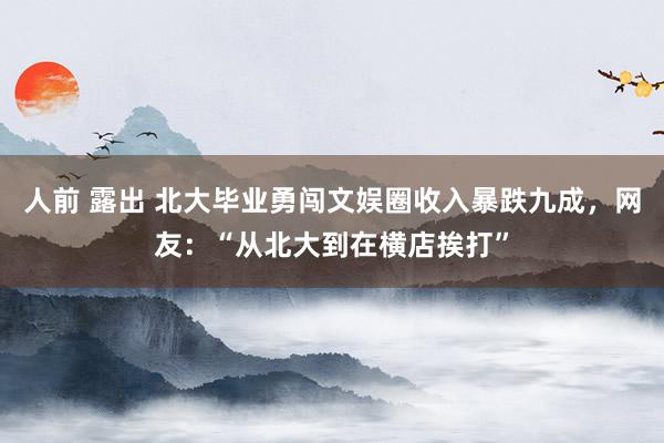 人前 露出 北大毕业勇闯文娱圈收入暴跌九成，网友：“从北大到在横店挨打”